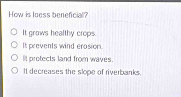 how is loess beneficial?\no it grows healthy crops.\no it prevents wind erosion.\no it protects land from waves.\no it decreases the slope of riverbanks.