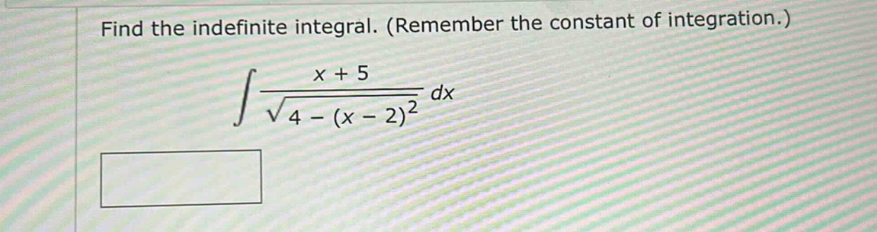 find the indefinite integral. (remember the constant of integration.)\n int\frac{x + 5}{sqrt{4-(x - 2)^2}}dx