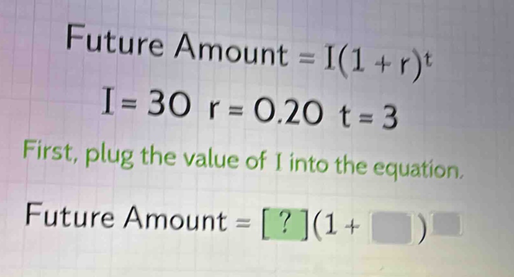 future amount = i(1 + r)^t\ni = 30 r = 0.20 t = 3\nfirst, plug the value of i into the equation.\nfuture amount = ?(1 + )^