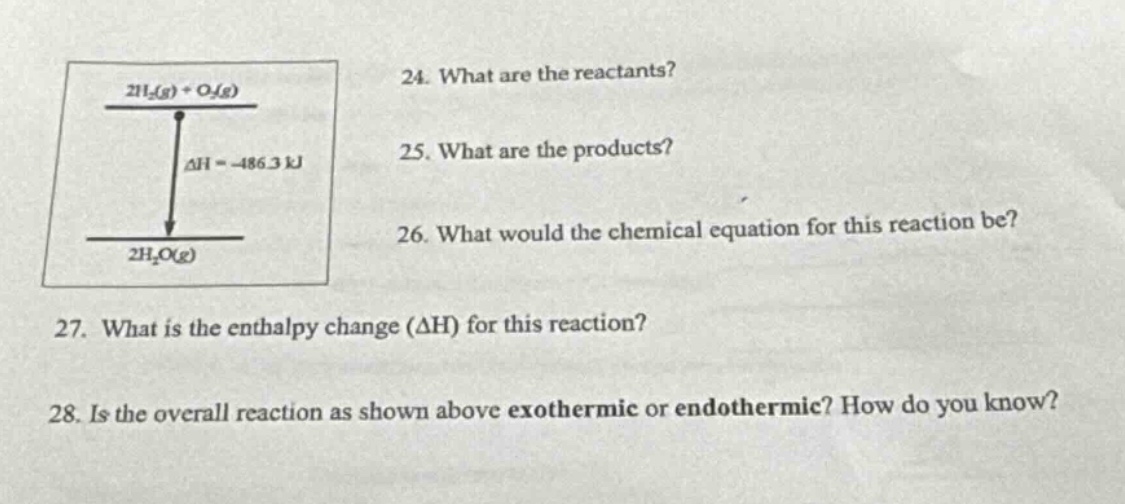 24. what are the reactants?\n25. what are the products?\n26. what would the chemical equation for this reaction be?\n27. what is the enthalpy change (δh) for this reaction?\n28. is the overall reaction as shown above exothermic or endothermic? how do you know?