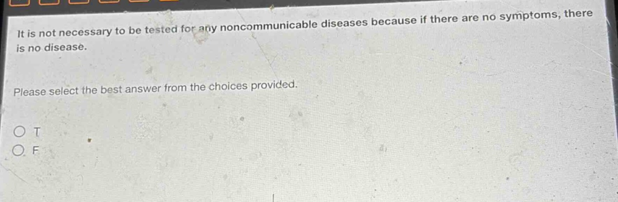 it is not necessary to be tested for any noncommunicable diseases because if there are no symptoms, there is no disease. please select the best answer from the choices provided. o t o f