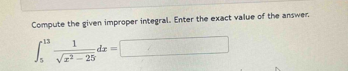 compute the given improper integral. enter the exact value of the answer.\n int_{5}^{13} \frac{1}{sqrt{x^{2}-25}} dx=
