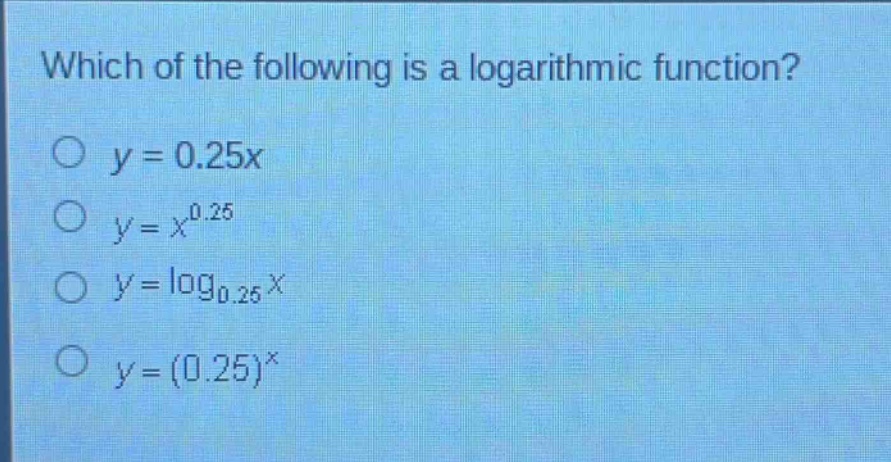 which of the following is a logarithmic function?\n$y = 0.25x$\n$y = x^{0.25}$\n$y=log_{0.25}x$\n$y=(0.25)^x$