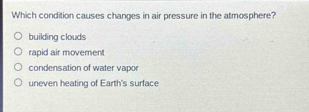 which condition causes changes in air pressure in the atmosphere?\no building clouds\no rapid air movement\no condensation of water vapor\no uneven heating of earths surface