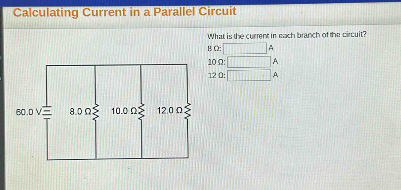 calculating current in a parallel circuit\nwhat is the current in each branch of the circuit?\n8 ω: a\n10 ω: a\n12 ω: a\n60.0 v 8.0 ω 10.0 ω 12.0 ω