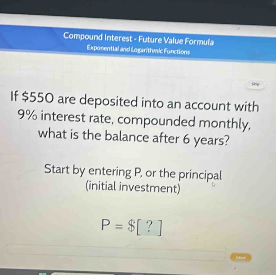 if $550 are deposited into an account with 9% interest rate, compounded monthly, what is the balance after 6 years? start by entering p, or the principal (initial investment) p = $?
