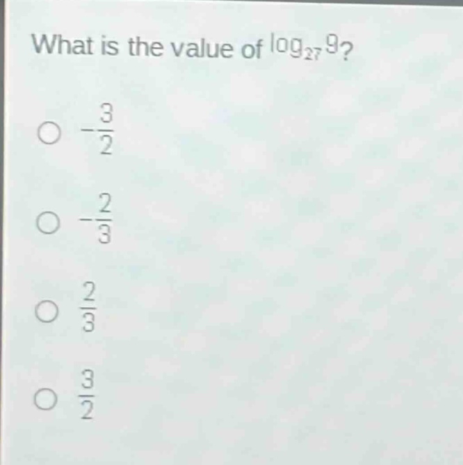what is the value of $log_{27}9$?\n- $\frac{3}{2}$\n- $\frac{2}{3}$\n- $\frac{2}{3}$\n- $\frac{3}{2}$