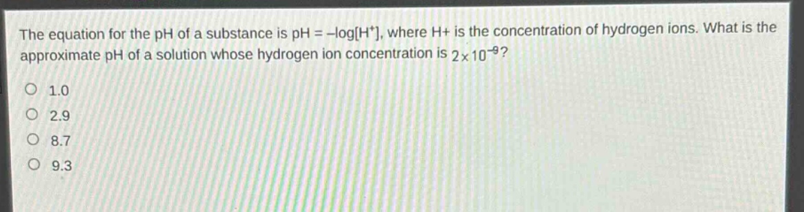the equation for the ph of a substance is ph = -logh+, where h+ is the concentration of hydrogen ions. what is the approximate ph of a solution whose hydrogen ion concentration is 2×10⁻⁹?\n1.0\n2.9\n8.7\n9.3
