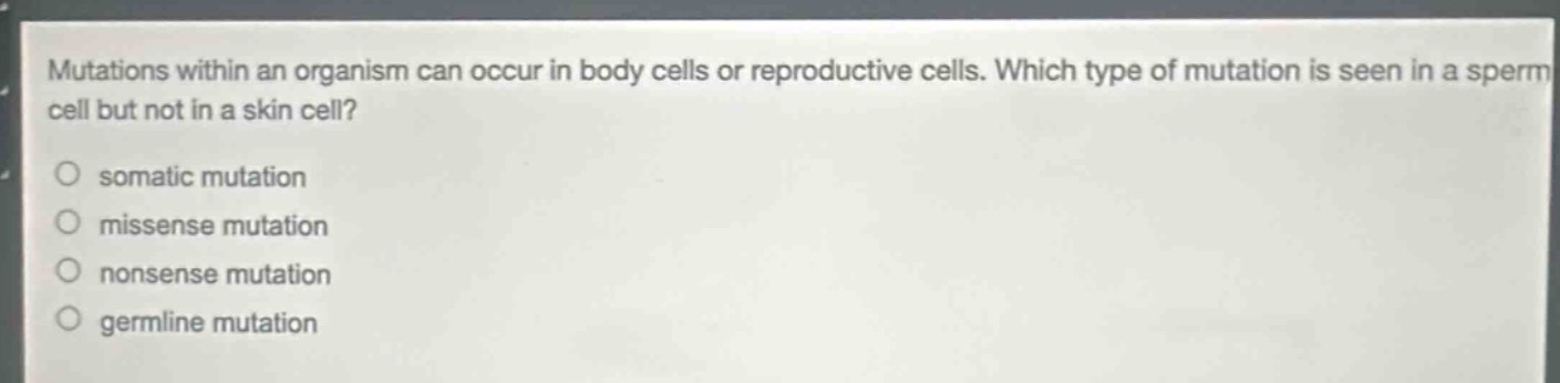 mutations within an organism can occur in body cells or reproductive cells. which type of mutation is seen in a sperm cell but not in a skin cell?\n○ somatic mutation\n○ missense mutation\n○ nonsense mutation\n○ germline mutation