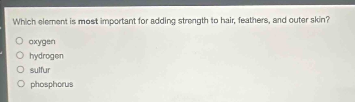 which element is most important for adding strength to hair, feathers, and outer skin?\noxygen\nhydrogen\nsulfur\nphosphorus