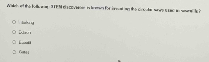 which of the following stem discoverers is known for inventing the circular saws used in sawmills?\n○ hawking\n○ edison\n○ babbitt\n○ gates
