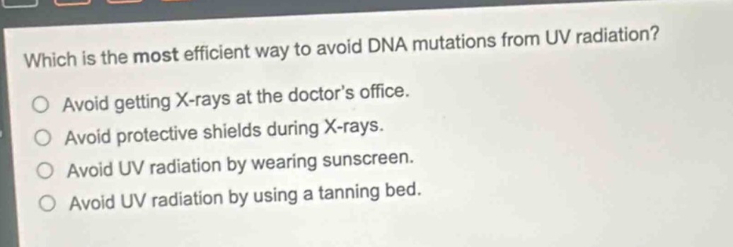 which is the most efficient way to avoid dna mutations from uv radiation?\no avoid getting x - rays at the doctors office.\no avoid protective shields during x - rays.\no avoid uv radiation by wearing sunscreen.\no avoid uv radiation by using a tanning bed.
