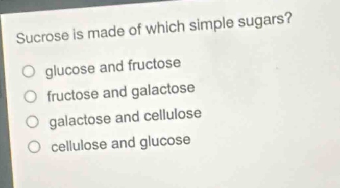 sucrose is made of which simple sugars?\no glucose and fructose\no fructose and galactose\no galactose and cellulose\no cellulose and glucose