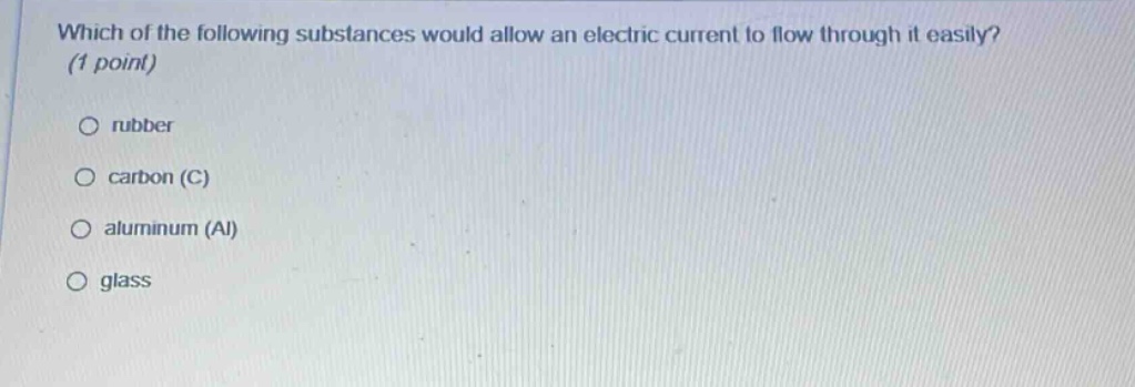 which of the following substances would allow an electric current to flow through it easily? (1 point)\no rubber\no carbon (c)\no aluminum (al)\no glass