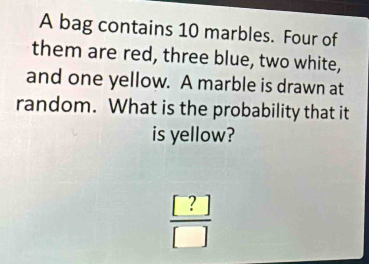 a bag contains 10 marbles. four of them are red, three blue, two white, and one yellow. a marble is drawn at random. what is the probability that it is yellow?