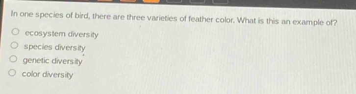 in one species of bird, there are three varieties of feather color. what is this an example of?\n ecosystem diversity\n species diversity\n genetic diversity\n color diversity