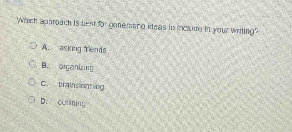 which approach is best for generating ideas to include in your writing?\na. asking friends\nb. organizing\nc. brainstorming\nd. outlining