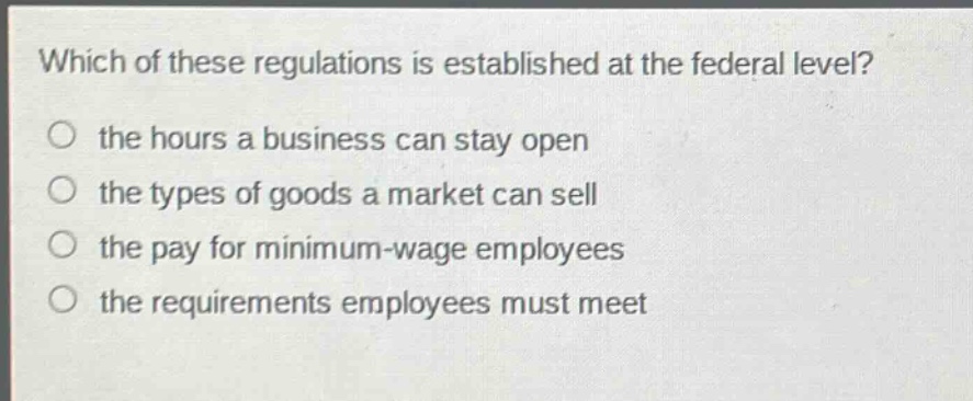 which of these regulations is established at the federal level?\no the hours a business can stay open\no the types of goods a market can sell\no the pay for minimum - wage employees\no the requirements employees must meet