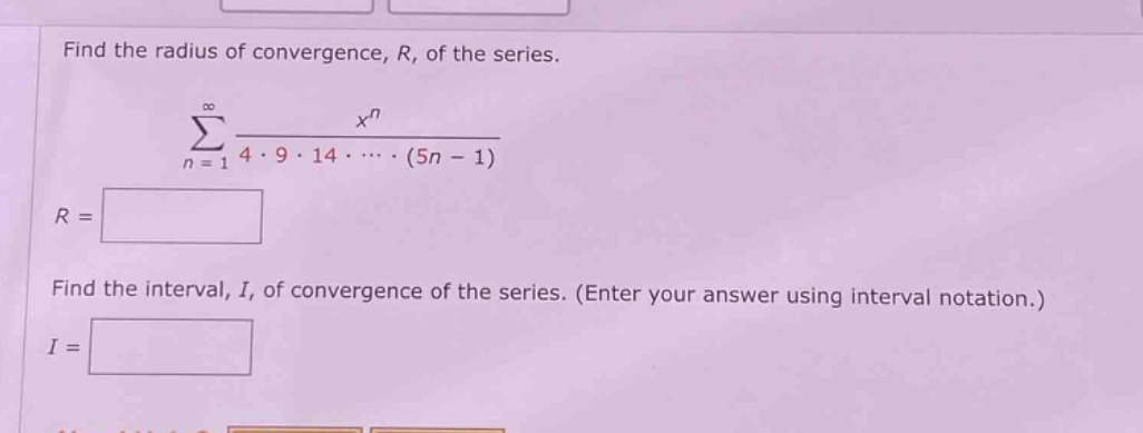 find the radius of convergence, $r$, of the series.\n sum_{n = 1}^{infty}\frac{x^{n}}{4cdot9cdot14cdots(5n - 1)}\n$r=$\nfind the interval, $i$, of convergence of the series. (enter your answer using interval notation.)\n$i=$