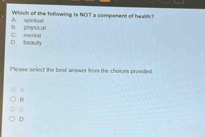 which of the following is not a component of health? a. spiritual b. physical c. mental d. beauty please select the best answer from the choices provided.