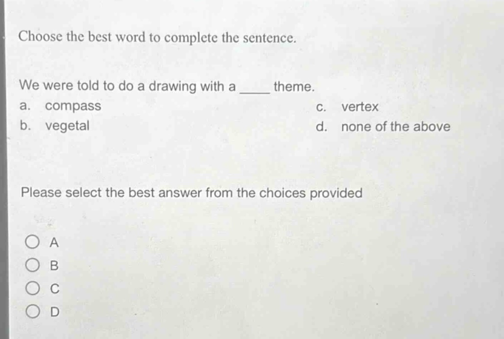 choose the best word to complete the sentence. we were told to do a drawing with a ____ theme. a. compass b. vegetal c. vertex d. none of the above please select the best answer from the choices provided
