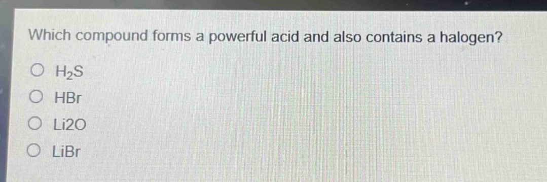 which compound forms a powerful acid and also contains a halogen?\n○ h₂s\n○ hbr\n○ li2o\n○ libr