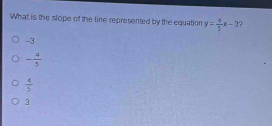 what is the slope of the line represented by the equation y = \\frac{4}{5}x - 3?\n-3\n-\\frac{4}{5}\n\\frac{4}{5}\n3