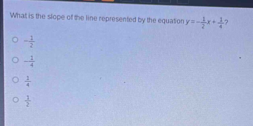 what is the slope of the line represented by the equation y = -\\frac{1}{2}x+\\frac{1}{4}?\n-\\frac{1}{2}\n-\\frac{1}{4}\n\\frac{1}{4}\n\\frac{1}{2}