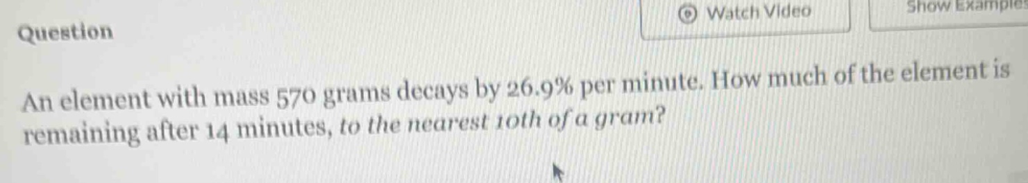 an element with mass 570 grams decays by 26.9% per minute. how much of the element is remaining after 14 minutes, to the nearest 10th of a gram?