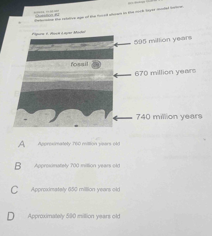 5/20/24, 11:32 am question #2 determine the relative age of the fossil shown in the rock - layer model below. figure 1. rock layer model a approximately 760 million years old b approximately 700 million years old c approximately 650 million years old d approximately 590 million years old