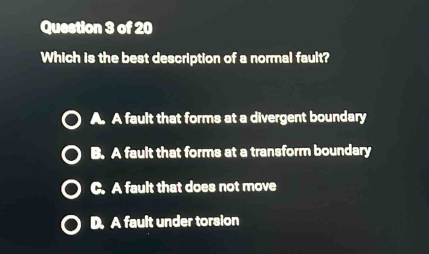 question 3 of 20 which is the best description of a normal fault? a. a fault that forms at a divergent boundary b. a fault that forms at a transform boundary c. a fault that does not move d. a fault under torsion