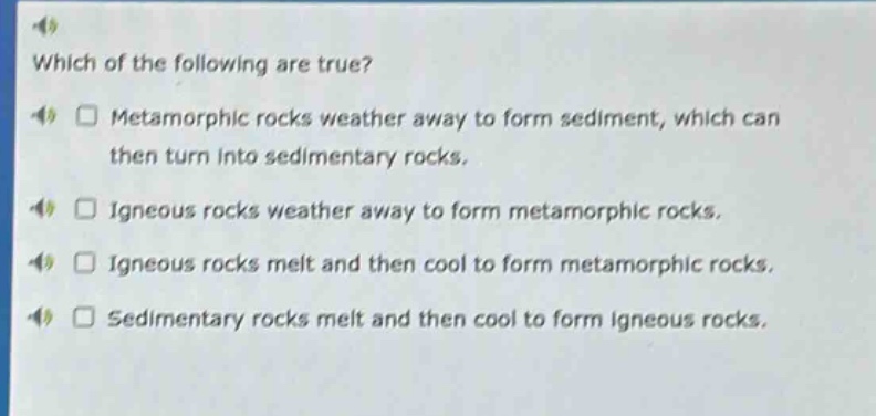 which of the following are true? metamorphic rocks weather away to form sediment, which can then turn into sedimentary rocks. igneous rocks weather away to form metamorphic rocks. igneous rocks melt and then cool to form metamorphic rocks. sedimentary rocks melt and then cool to form igneous rocks.