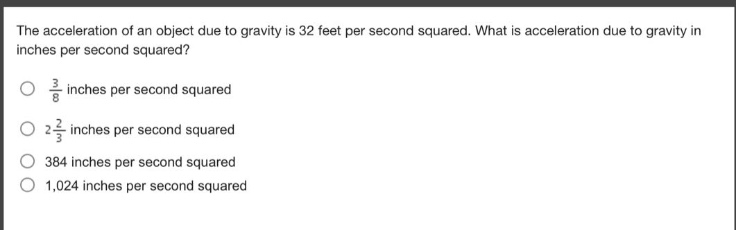 the acceleration of an object due to gravity is 32 feet per second squared. what is acceleration due to gravity in inches per second squared?\n$\frac{3}{8}$ inches per second squared\n$2\frac{2}{3}$ inches per second squared\n384 inches per second squared\n1,024 inches per second squared