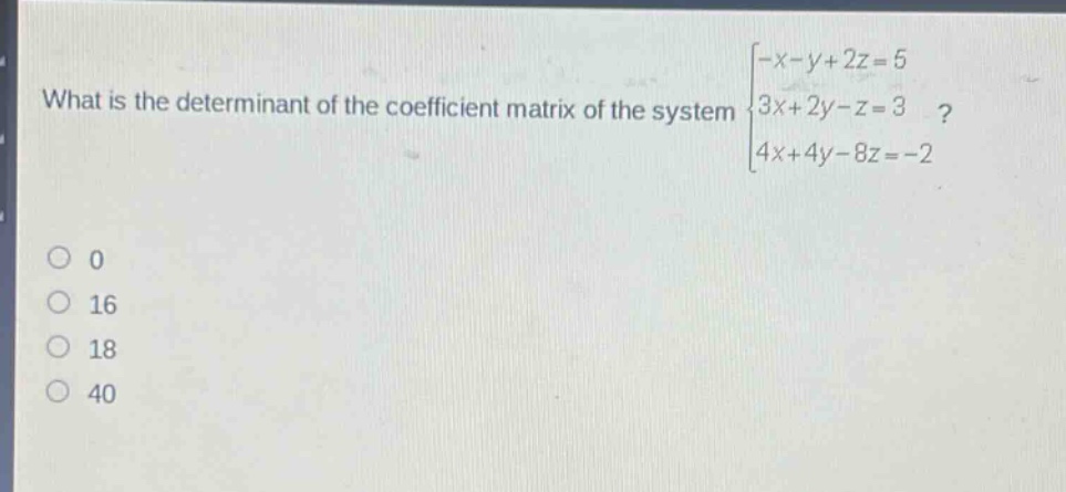 what is the determinant of the coefficient matrix of the system $\begin{cases}-x - y+2z = 5\\3x + 2y - z = 3\\4x + 4y - 8z=-2end{cases}$?\n0\n16\n18\n40