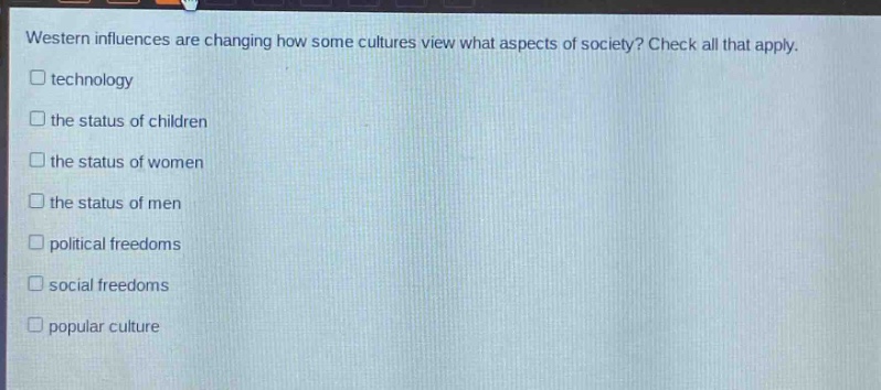 western influences are changing how some cultures view what aspects of society? check all that apply.\n□ technology\n□ the status of children\n□ the status of women\n□ the status of men\n□ political freedoms\n□ social freedoms\n□ popular culture