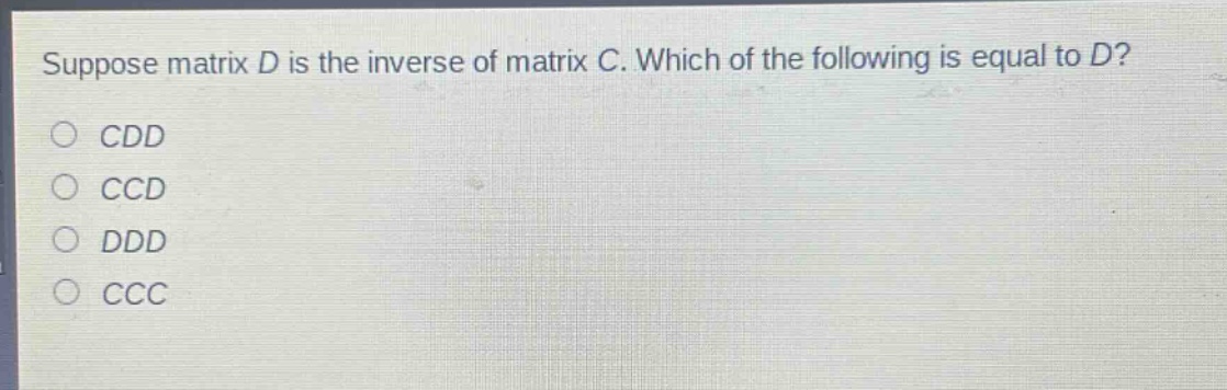 suppose matrix d is the inverse of matrix c. which of the following is equal to d?\no cdd\no ccd\no ddd\no ccc