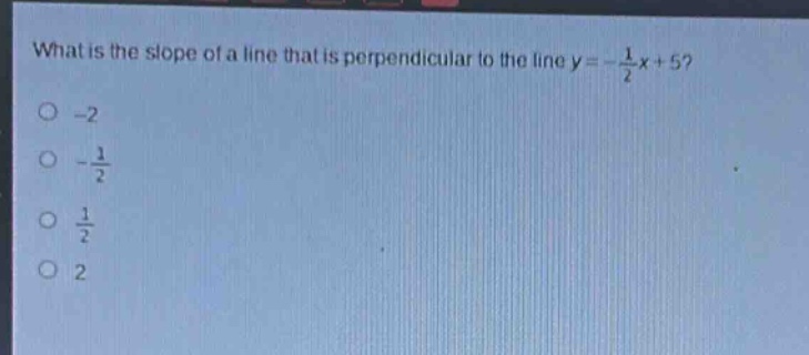what is the slope of a line that is perpendicular to the line y = -\\frac{1}{2}x + 5?\n-2\n-\\frac{1}{2}\n\\frac{1}{2}\n2