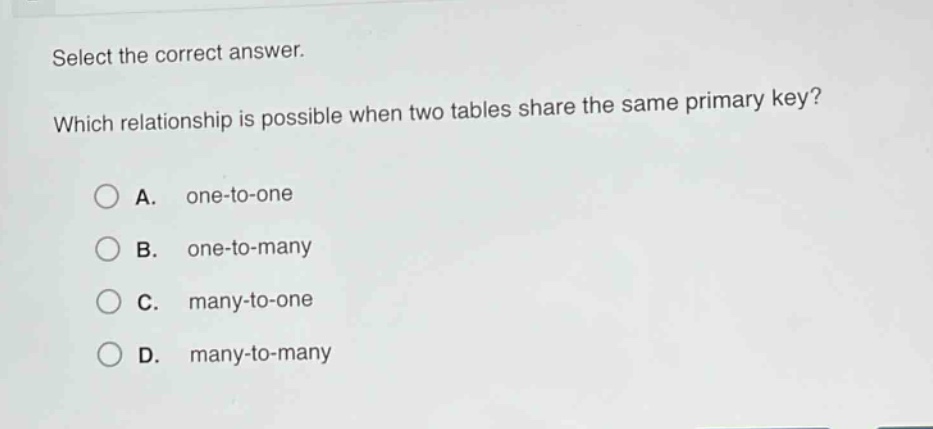 select the correct answer. which relationship is possible when two tables share the same primary key? a. one - to - one b. one - to - many c. many - to - one d. many - to - many
