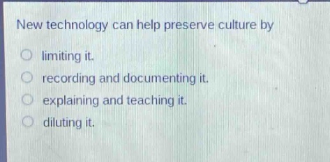 new technology can help preserve culture by\nlimiting it.\nrecording and documenting it.\nexplaining and teaching it.\ndiluting it.