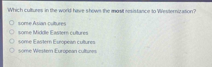 which cultures in the world have shown the most resistance to westernization?\n○ some asian cultures\n○ some middle eastern cultures\n○ some eastern european cultures\n○ some western european cultures