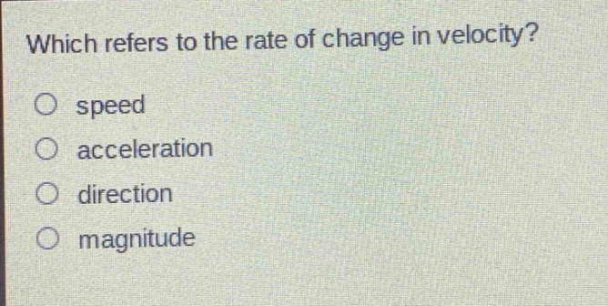 which refers to the rate of change in velocity?\no speed\no acceleration\no direction\no magnitude