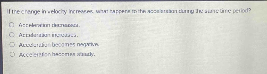 if the change in velocity increases, what happens to the acceleration during the same time period?\no acceleration decreases.\no acceleration increases.\no acceleration becomes negative.\no acceleration becomes steady.
