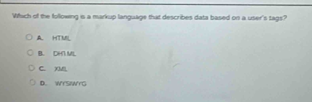 which of the following is a markup language that describes data based on a users tags?\na. html\nb. dhtml\nc. xml\nd. wysiwyg