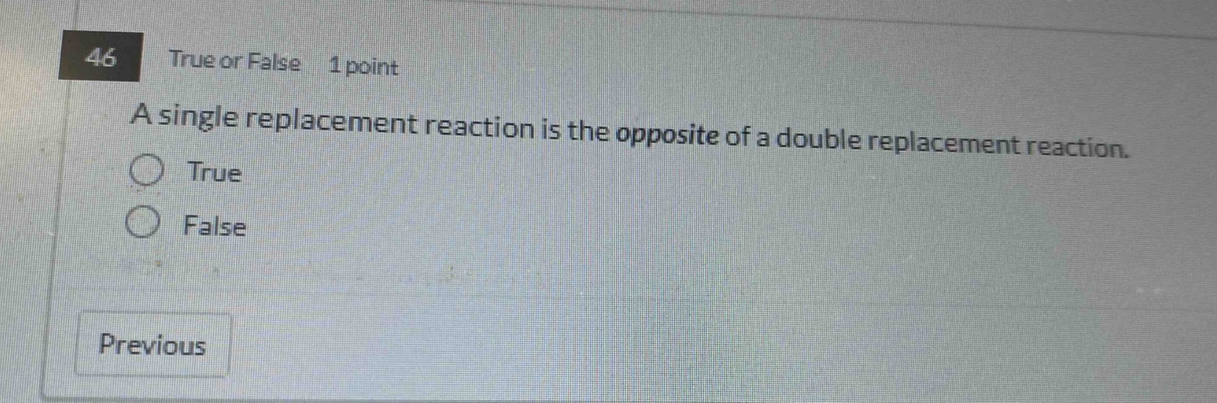 46 true or false 1 point a single replacement reaction is the opposite of a double replacement reaction. true false previous