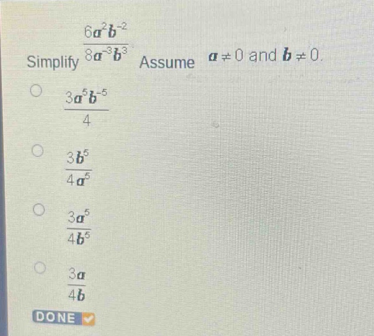 simplify $\frac{6a^{2}b^{-2}}{8a^{-3}b^{3}}$. assume $a\neq0$ and $b\neq0$.\n$\frac{3a^{5}b^{-5}}{4}$\n$\frac{3b^{5}}{4a^{5}}$\n$\frac{3a^{5}}{4b^{5}}$\n$\frac{3a}{4b}$