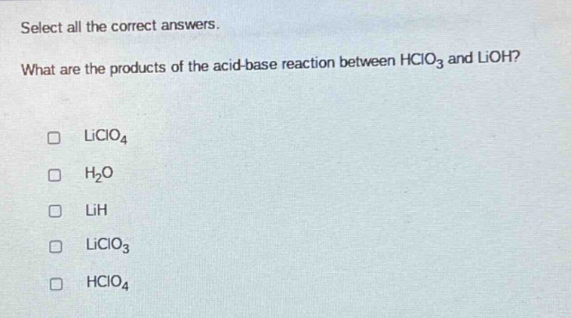 select all the correct answers. what are the products of the acid - base reaction between hclo₃ and lioh? □ liclo₄ □ h₂o □ lih □ liclo₃ □ hclo₄