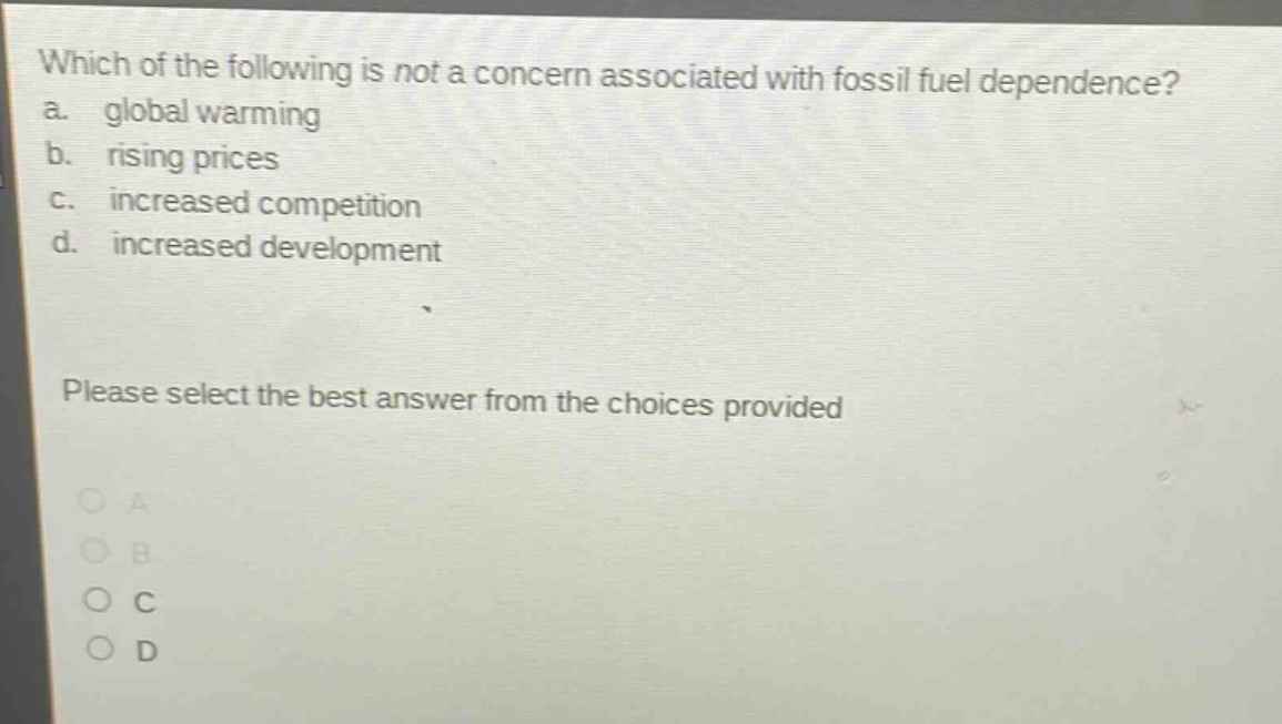 which of the following is not a concern associated with fossil fuel dependence? a. global warming b. rising prices c. increased competition d. increased development please select the best answer from the choices provided