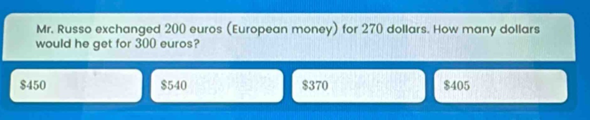 mr. russo exchanged 200 euros (european money) for 270 dollars. how many dollars would he get for 300 euros? $450 $540 $370 $405