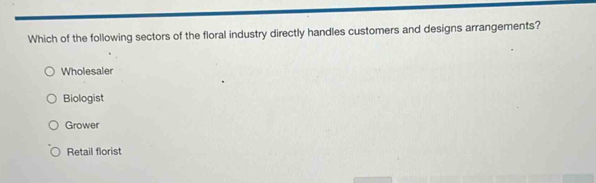 which of the following sectors of the floral industry directly handles customers and designs arrangements?\nwholesaler\nbiologist\ngrower\nretail florist