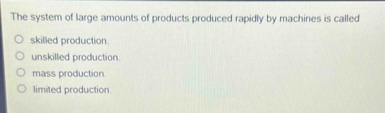 the system of large amounts of products produced rapidly by machines is called\n○ skilled production.\n○ unskilled production.\n○ mass production.\n○ limited production.